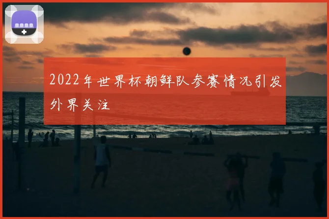 2022年世界杯朝鲜队参赛情况引发外界关注