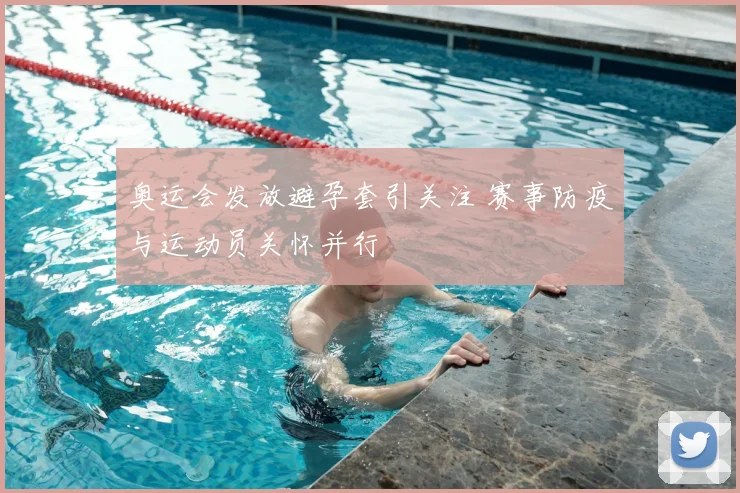 奥运会发放避孕套引关注 赛事防疫与运动员关怀并行