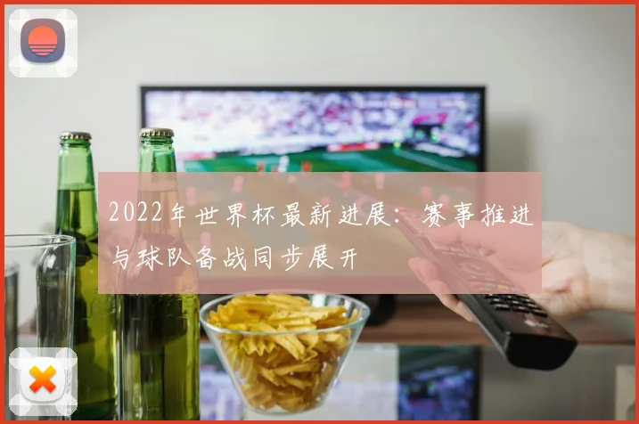 2022年世界杯最新进展:赛事推进与球队备战同步展开