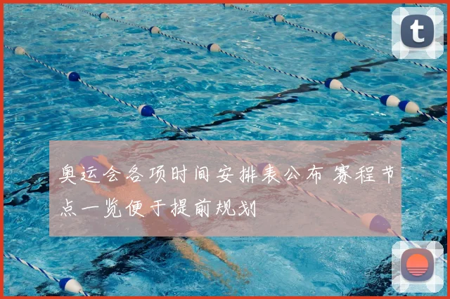 奥运会各项时间安排表公布 赛程节点一览便于提前规划