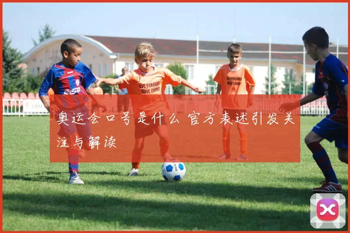 奥运会口号是什么 官方表述引发关注与解读