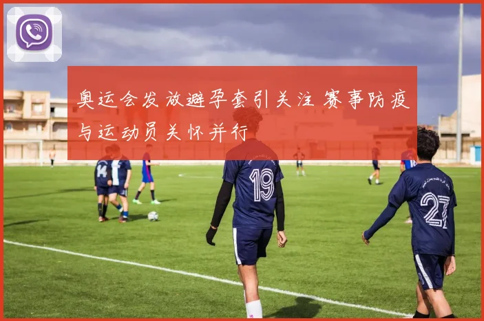 奥运会发放避孕套引关注 赛事防疫与运动员关怀并行