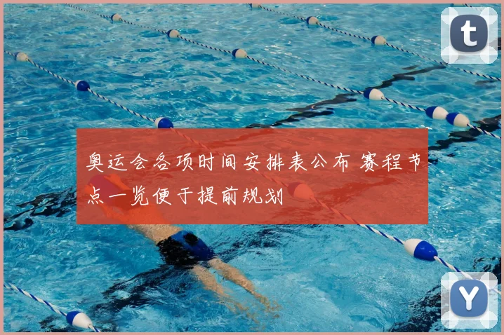 奥运会各项时间安排表公布 赛程节点一览便于提前规划