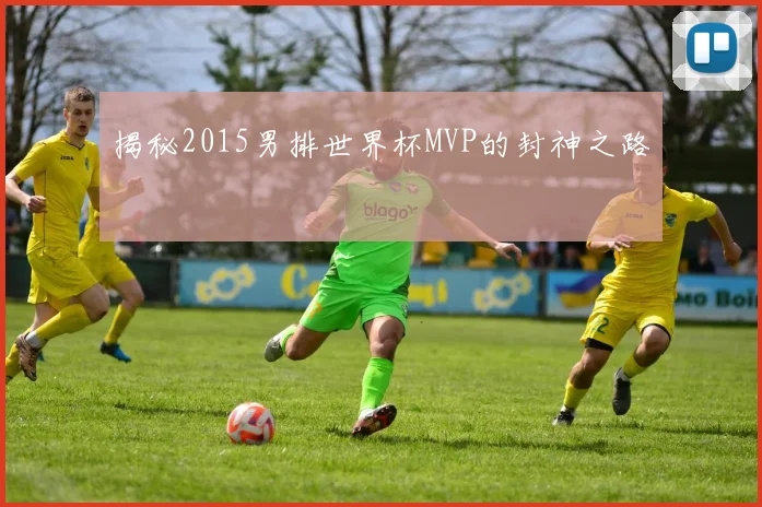 揭秘2015男排世界杯MVP的封神之路
