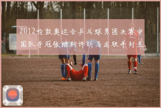 2012伦敦奥运会乒乓球男团决赛中国队夺冠张继科许昕马龙联手封王